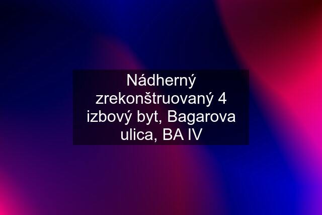 Nádherný zrekonštruovaný 4 izbový byt, Bagarova ulica, BA IV