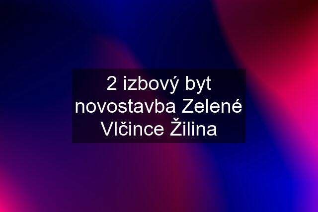 2 izbový byt novostavba Zelené Vlčince Žilina