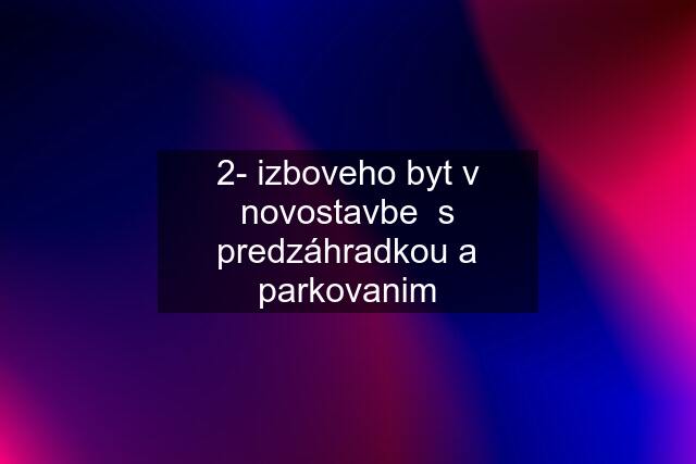 2- izboveho byt v novostavbe  s predzáhradkou a parkovanim