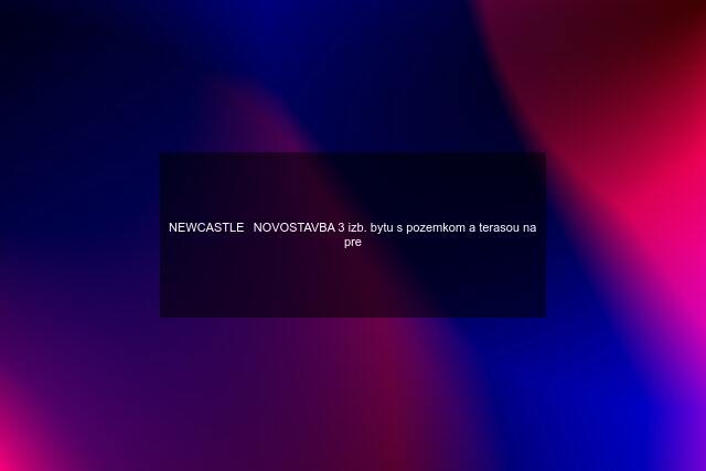 NEWCASTLE⏐NOVOSTAVBA 3 izb. bytu s pozemkom a terasou na pre