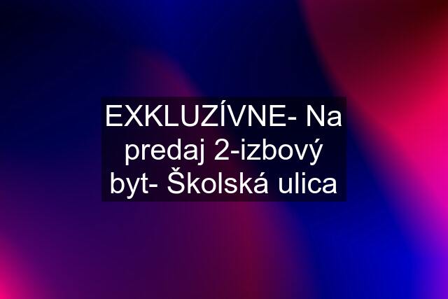 EXKLUZÍVNE- Na predaj 2-izbový byt- Školská ulica