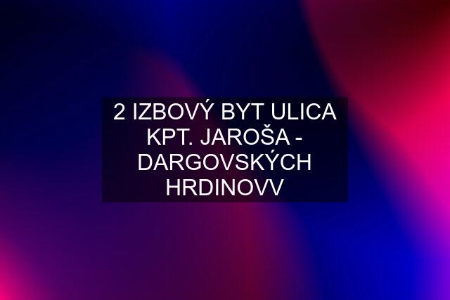 2 IZBOVÝ BYT ULICA KPT. JAROŠA - DARGOVSKÝCH HRDINOVV