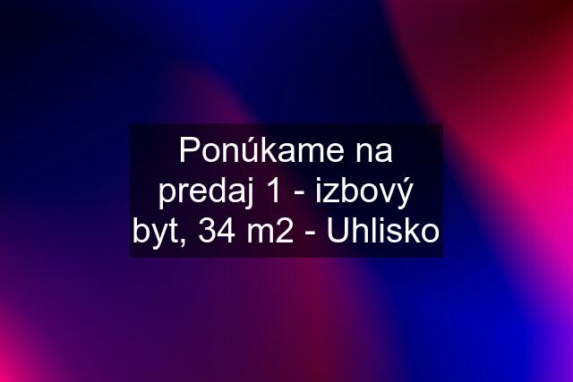 Ponúkame na predaj 1 - izbový byt, 34 m2 - Uhlisko