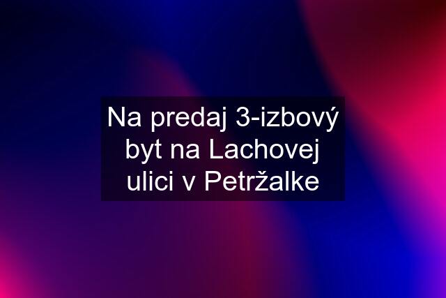 Na predaj 3-izbový byt na Lachovej ulici v Petržalke