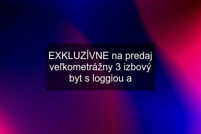 EXKLUZÍVNE na predaj veľkometrážny 3 izbový byt s loggiou a