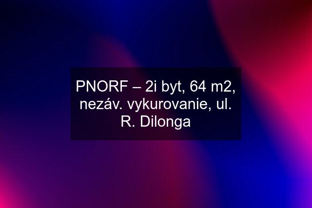 PNORF – 2i byt, 64 m2, nezáv. vykurovanie, ul. R. Dilonga