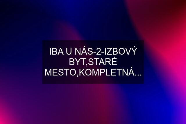 IBA U NÁS-2-IZBOVÝ BYT,STARÉ MESTO,KOMPLETNÁ...