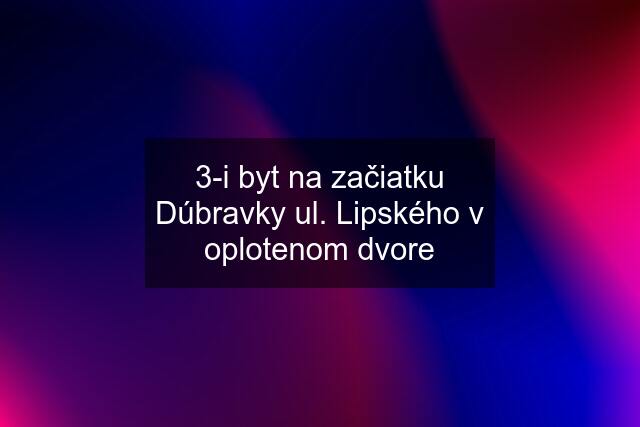 3-i byt na začiatku Dúbravky ul. Lipského v oplotenom dvore