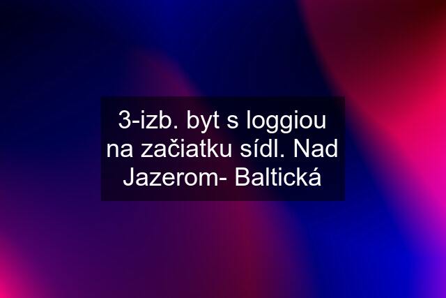 3-izb. byt s loggiou na začiatku sídl. Nad Jazerom- Baltická