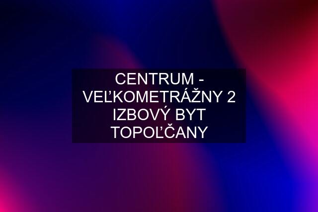 CENTRUM - VEĽKOMETRÁŽNY 2 IZBOVÝ BYT TOPOĽČANY