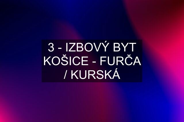 3 - IZBOVÝ BYT KOŠICE - FURČA / KURSKÁ