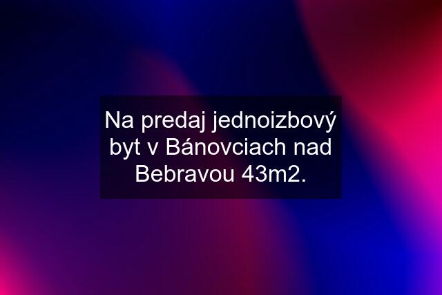 Na predaj jednoizbový byt v Bánovciach nad Bebravou 43m2.