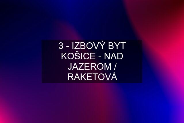 3 - IZBOVÝ BYT KOŠICE - NAD JAZEROM / RAKETOVÁ