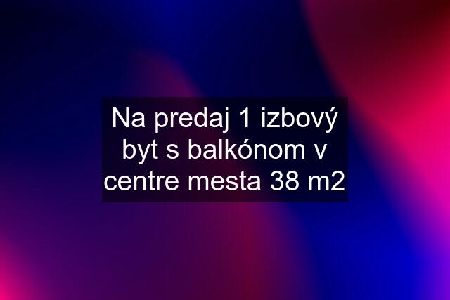 Na predaj 1 izbový byt s balkónom v centre mesta 38 m2