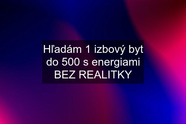 Hľadám 1 izbový byt do 500 s energiami BEZ REALITKY