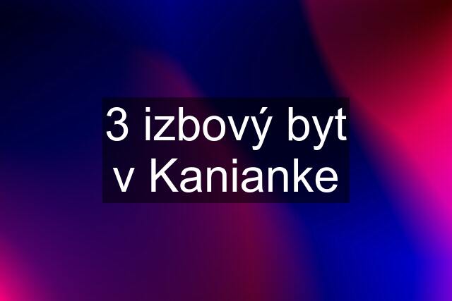 3 izbový byt v Kanianke