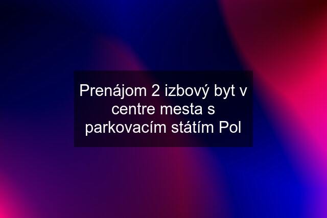 Prenájom 2 izbový byt v centre mesta s parkovacím státím Pol