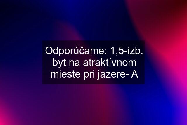 Odporúčame: 1,5-izb. byt na atraktívnom mieste pri jazere- A