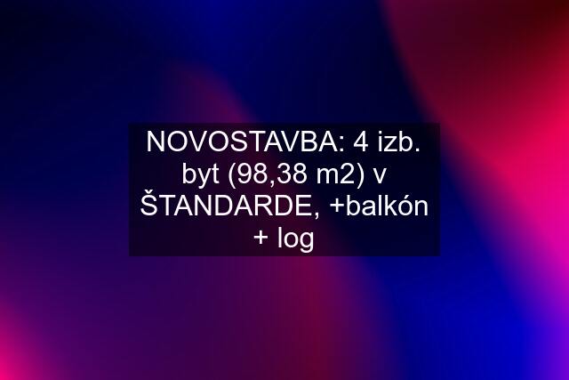 NOVOSTAVBA: 4 izb. byt (98,38 m2) v ŠTANDARDE, +balkón + log