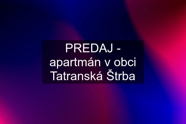 PREDAJ - apartmán v obci Tatranská Štrba