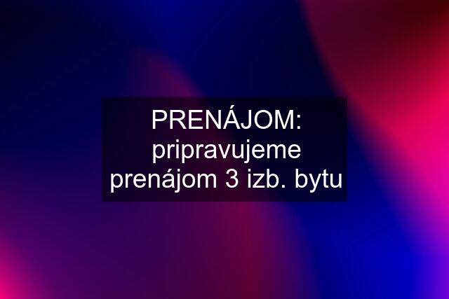 PRENÁJOM: pripravujeme prenájom 3 izb. bytu