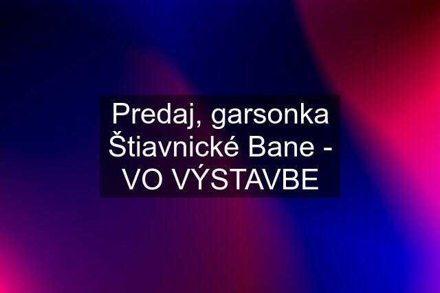 Predaj, garsonka Štiavnické Bane - VO VÝSTAVBE