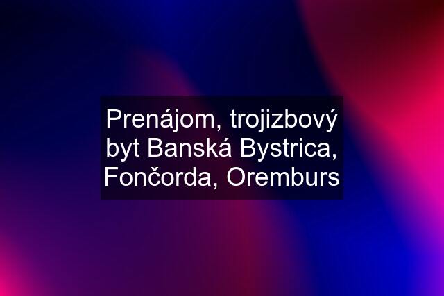 Prenájom, trojizbový byt Banská Bystrica, Fončorda, Oremburs