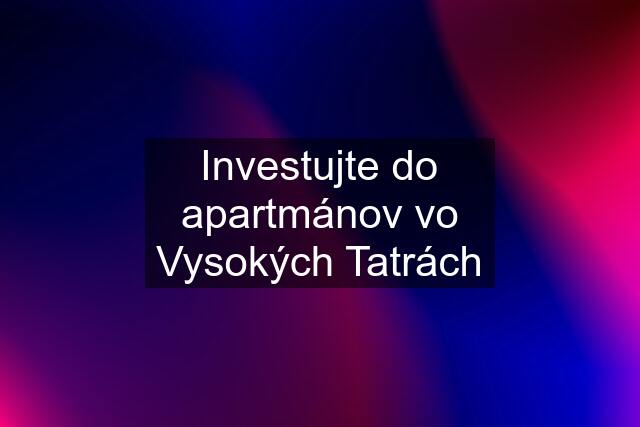 Investujte do apartmánov vo Vysokých Tatrách