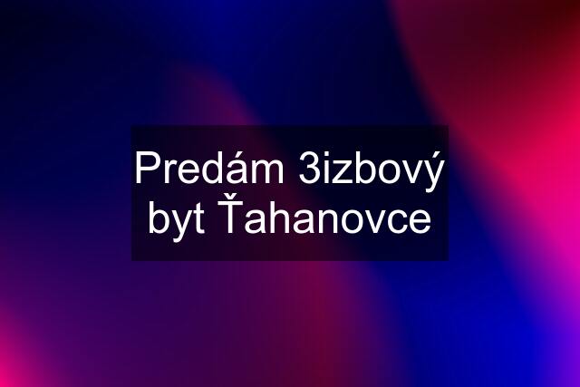 Predám 3izbový byt Ťahanovce