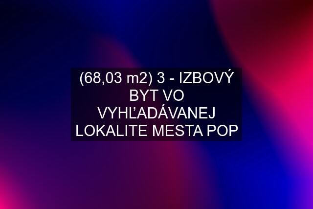 (68,03 m2) 3 - IZBOVÝ BYT VO VYHĽADÁVANEJ LOKALITE MESTA POP