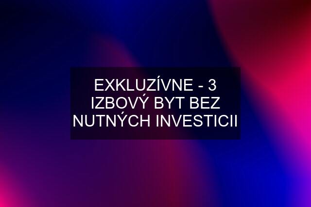 EXKLUZÍVNE - 3 IZBOVÝ BYT BEZ NUTNÝCH INVESTICII