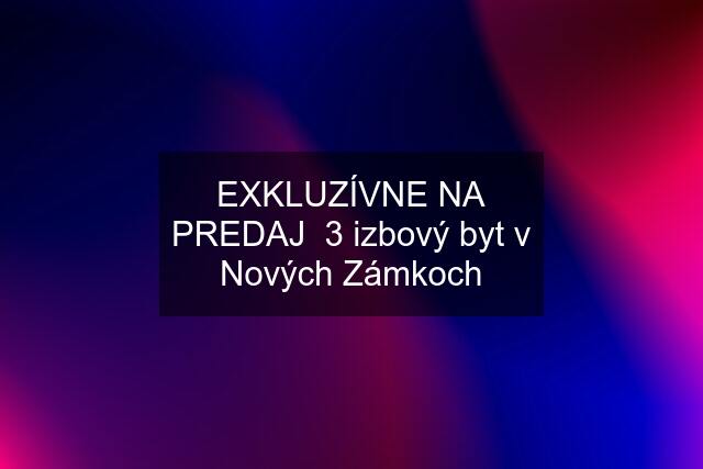 EXKLUZÍVNE NA PREDAJ  3 izbový byt v Nových Zámkoch