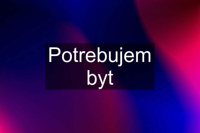 Potrebujem byt