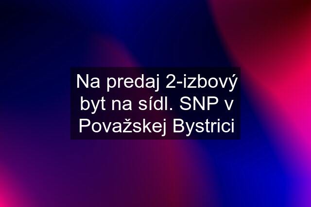 Na predaj 2-izbový byt na sídl. SNP v Považskej Bystrici