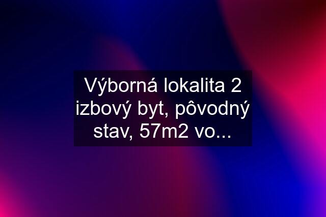 Výborná lokalita 2 izbový byt, pôvodný stav, 57m2 vo...