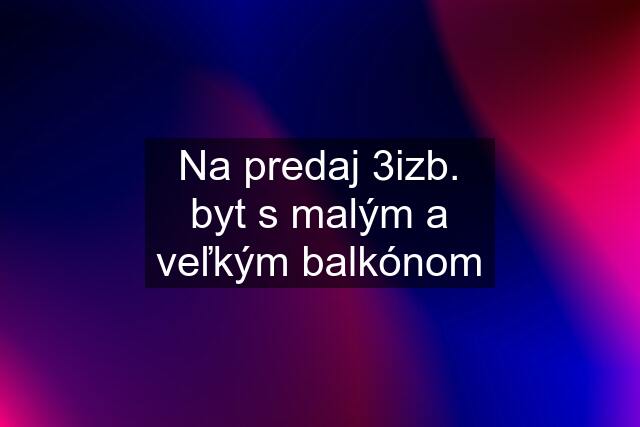 Na predaj 3izb. byt s malým a veľkým balkónom