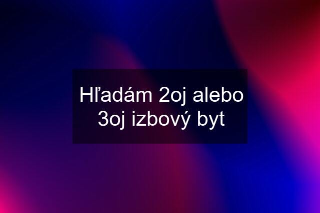 Hľadám 2oj alebo 3oj izbový byt