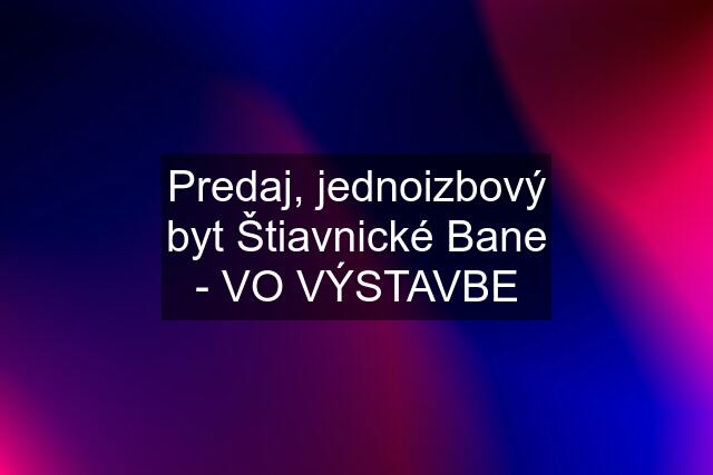 Predaj, jednoizbový byt Štiavnické Bane - VO VÝSTAVBE