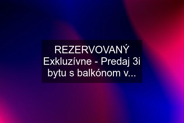 REZERVOVANÝ Exkluzívne - Predaj 3i bytu s balkónom v...