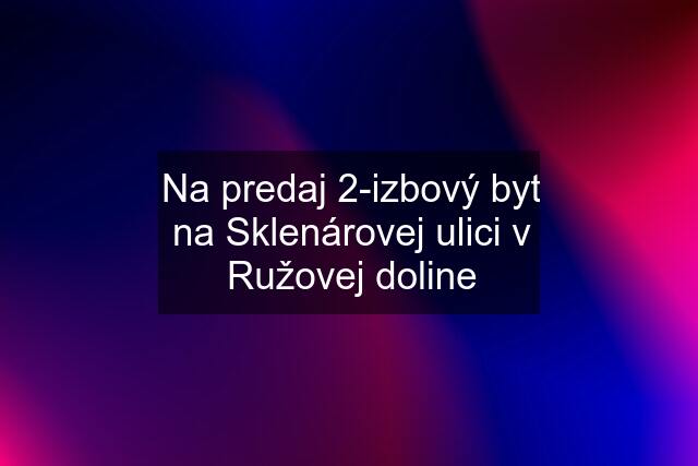 Na predaj 2-izbový byt na Sklenárovej ulici v Ružovej doline