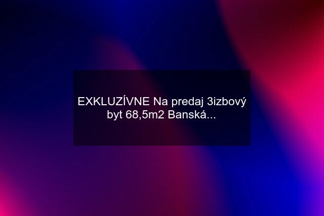 EXKLUZÍVNE Na predaj 3izbový byt 68,5m2 Banská...