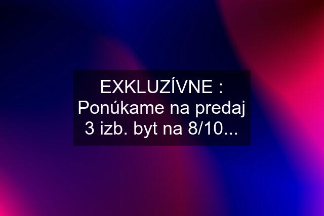 EXKLUZÍVNE : Ponúkame na predaj 3 izb. byt na 8/10...