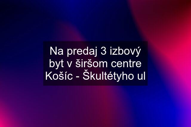 Na predaj 3 izbový byt v širšom centre Košíc - Škultétyho ul