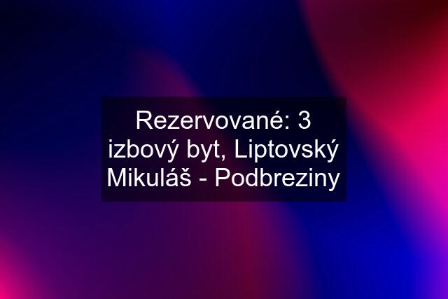 Rezervované: 3 izbový byt, Liptovský Mikuláš - Podbreziny