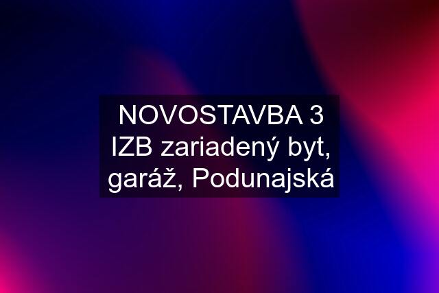 NOVOSTAVBA 3 IZB zariadený byt, garáž, Podunajská