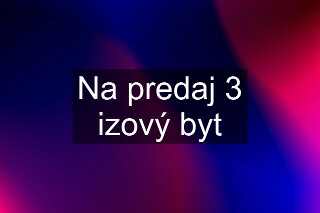 Na predaj 3 izový byt