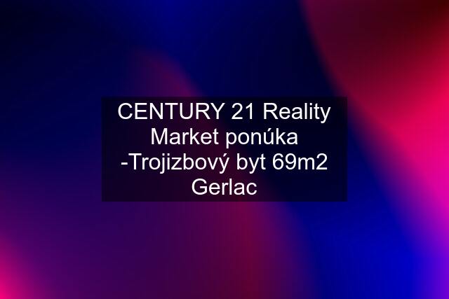 CENTURY 21 Reality Market ponúka -Trojizbový byt 69m2 Gerlac
