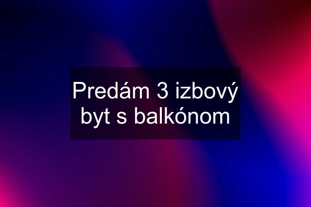 Predám 3 izbový byt s balkónom