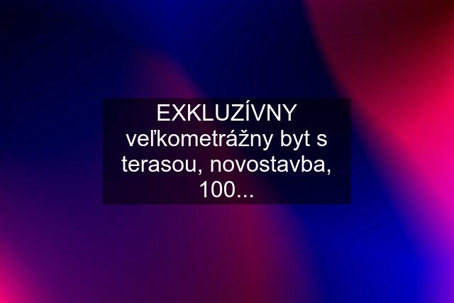 EXKLUZÍVNY veľkometrážny byt s terasou, novostavba, 100...