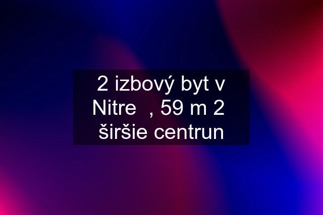 2 izbový byt v Nitre  , 59 m 2  širšie centrun